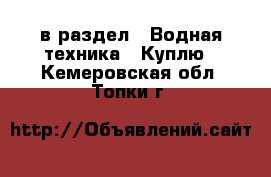  в раздел : Водная техника » Куплю . Кемеровская обл.,Топки г.